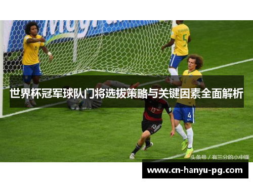世界杯冠军球队门将选拔策略与关键因素全面解析