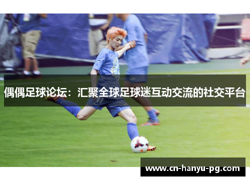 偶偶足球论坛：汇聚全球足球迷互动交流的社交平台