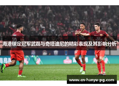 海港锁定冠军武磊与奇塔迪尼的精彩表现及其影响分析