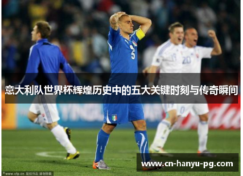 意大利队世界杯辉煌历史中的五大关键时刻与传奇瞬间