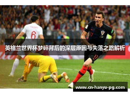 英格兰世界杯梦碎背后的深层原因与失落之路解析