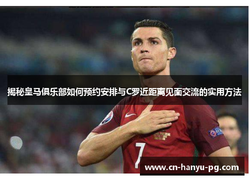 揭秘皇马俱乐部如何预约安排与C罗近距离见面交流的实用方法