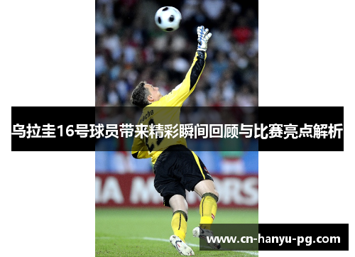 乌拉圭16号球员带来精彩瞬间回顾与比赛亮点解析