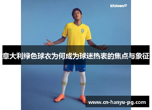 意大利绿色球衣为何成为球迷热衷的焦点与象征