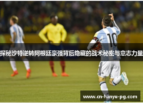 探秘沙特逆转阿根廷豪强背后隐藏的战术秘密与意志力量