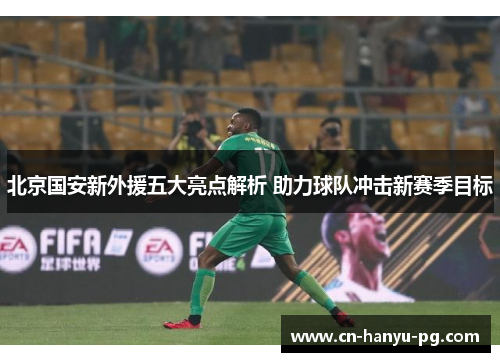 北京国安新外援五大亮点解析 助力球队冲击新赛季目标