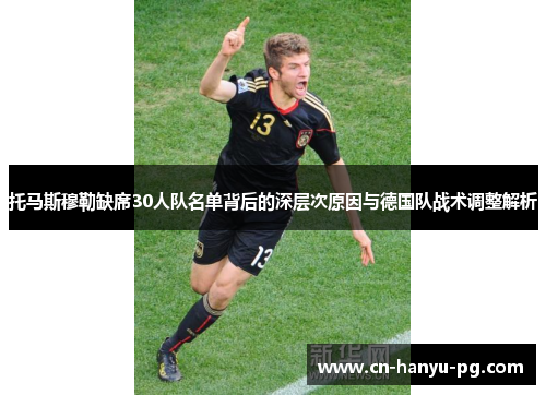 托马斯穆勒缺席30人队名单背后的深层次原因与德国队战术调整解析