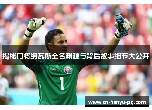 揭秘门将纳瓦斯全名渊源与背后故事细节大公开