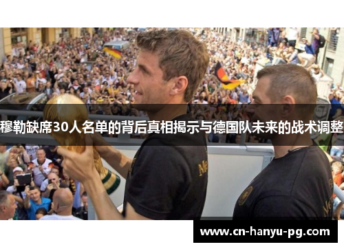 穆勒缺席30人名单的背后真相揭示与德国队未来的战术调整