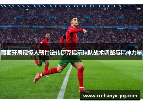 葡萄牙展现惊人韧性逆转捷克揭示球队战术调整与精神力量