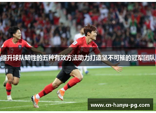 提升球队韧性的五种有效方法助力打造坚不可摧的冠军团队