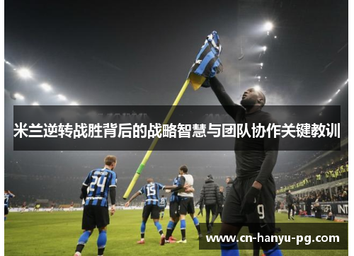米兰逆转战胜背后的战略智慧与团队协作关键教训