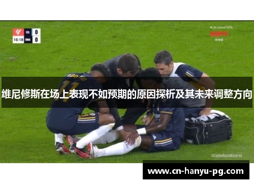 维尼修斯在场上表现不如预期的原因探析及其未来调整方向