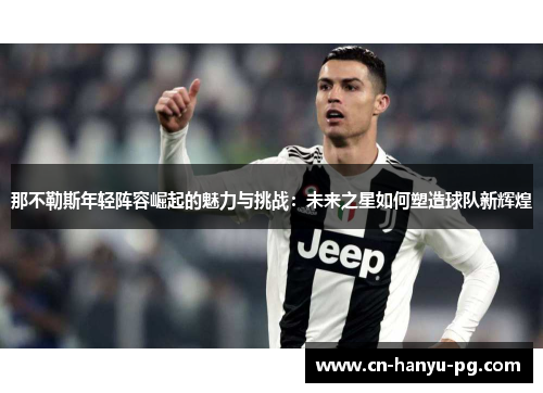 那不勒斯年轻阵容崛起的魅力与挑战：未来之星如何塑造球队新辉煌