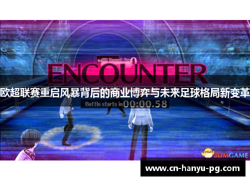欧超联赛重启风暴背后的商业博弈与未来足球格局新变革