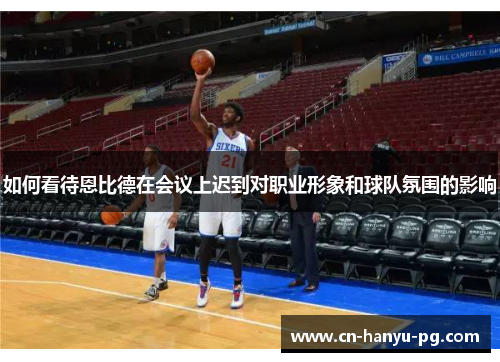 如何看待恩比德在会议上迟到对职业形象和球队氛围的影响