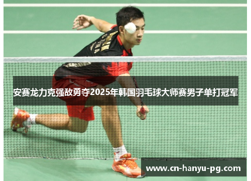 安赛龙力克强敌勇夺2025年韩国羽毛球大师赛男子单打冠军