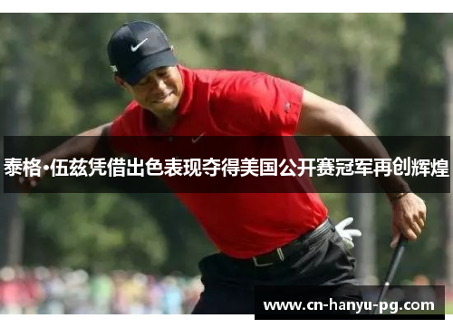 泰格·伍兹凭借出色表现夺得美国公开赛冠军再创辉煌