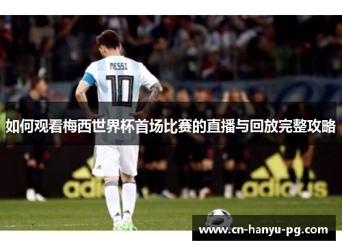 如何观看梅西世界杯首场比赛的直播与回放完整攻略