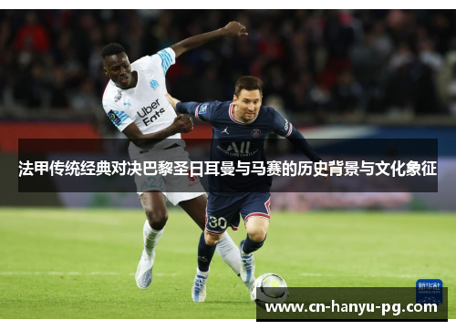 法甲传统经典对决巴黎圣日耳曼与马赛的历史背景与文化象征