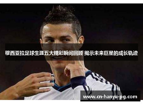 穆西亚拉足球生涯五大精彩瞬间回顾 揭示未来巨星的成长轨迹 穆西亚拉足球生涯五大精彩瞬间回顾 揭示未来巨星的成长轨迹