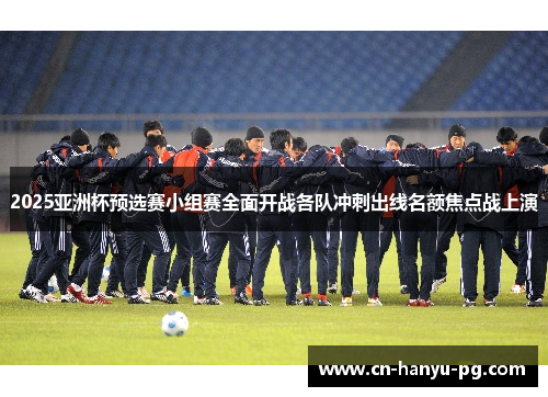 2025亚洲杯预选赛小组赛全面开战各队冲刺出线名额焦点战上演