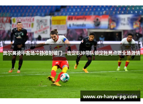 奥尔莫德甲客场冷静推射破门一击定乾坤带队锁定胜局点燃全场激情 奥尔莫德甲客场冷静推射破门一击定乾坤带队锁定胜局点燃全场激情