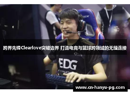 跨界先锋Clearlove突破边界 打造电竞与篮球跨领域的无缝连接