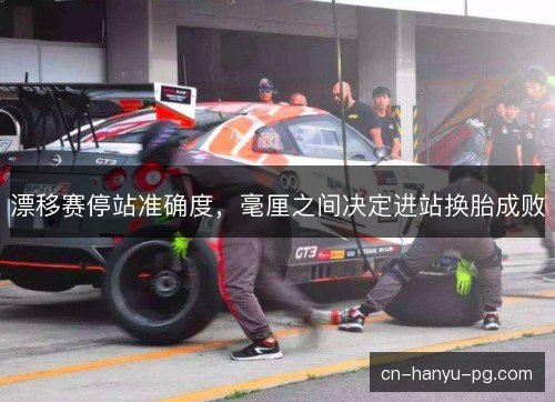漂移赛停站准确度，毫厘之间决定进站换胎成败